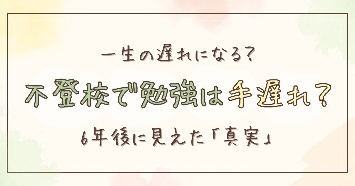 不登校で勉強は手遅れになる？6年間向き合った親が見た「本当の現実」と対策
